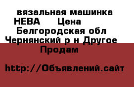 вязальная машинка НЕВА-5 › Цена ­ 1 200 - Белгородская обл., Чернянский р-н Другое » Продам   